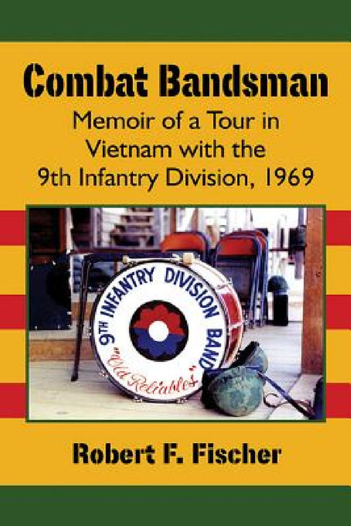 Combat Bandsman: Memoir of a Tour in Vietnam with the 9th Infantry Division, 1969 by Robert F. Fischer