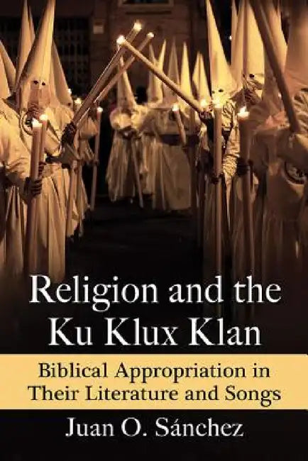 Religion and the Ku Klux Klan: Biblical Appropriation in Their Literature and Songs by Juan O. Sánchez