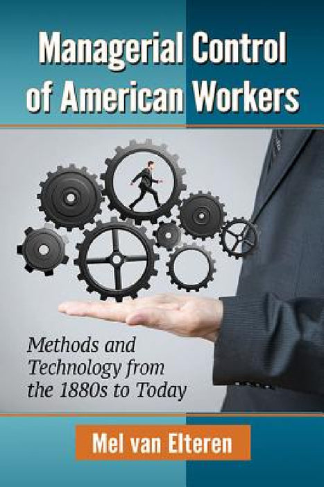Managerial Control of American Workers: Methods and Technology from the 1880s to Today by Mel Van Elteren