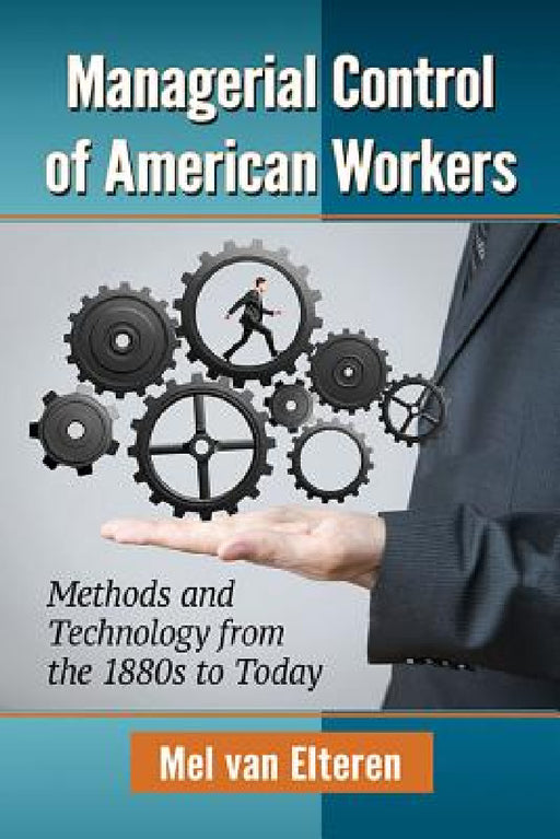 Managerial Control of American Workers: Methods and Technology from the 1880s to Today by Mel Van Elteren