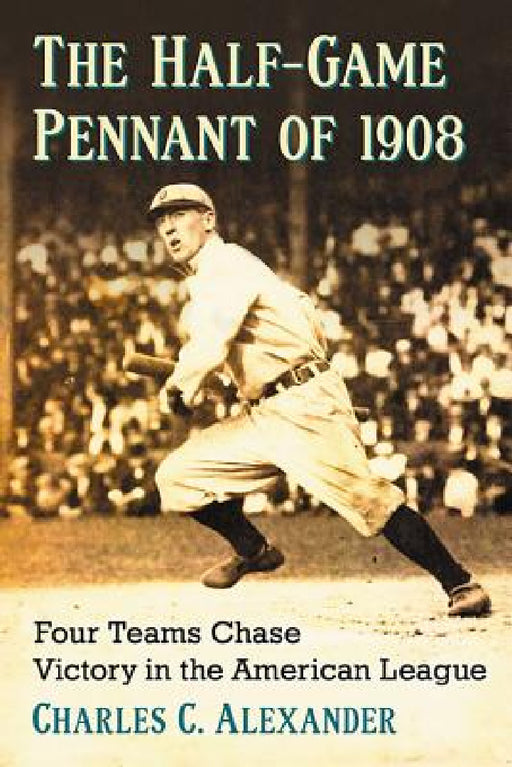The Half-Game Pennant of 1908: Four Teams Chase Victory in the American League by Charles C. Alexander