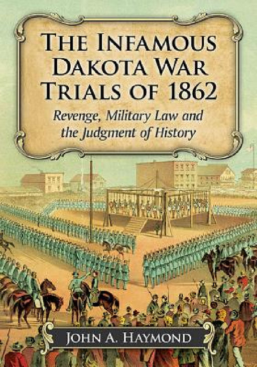 The Infamous Dakota War Trials of 1862: Revenge, Military Law and the Judgment of History by John A. Haymond