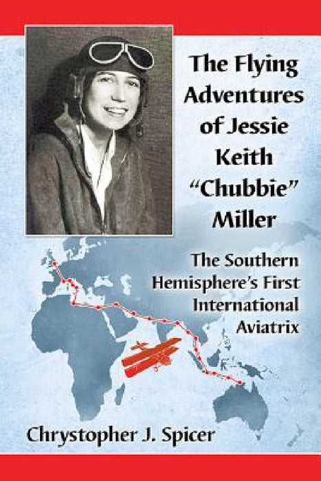 The Flying Adventures of Jessie Keith "Chubbie" Miller: The Southern Hemisphere's First International Aviatrix by Chrystopher J. Spicer