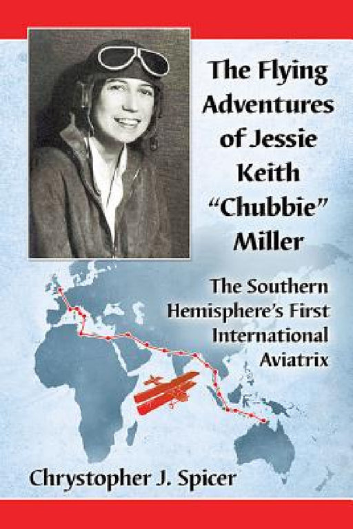 The Flying Adventures of Jessie Keith "Chubbie" Miller: The Southern Hemisphere's First International Aviatrix by Chrystopher J. Spicer