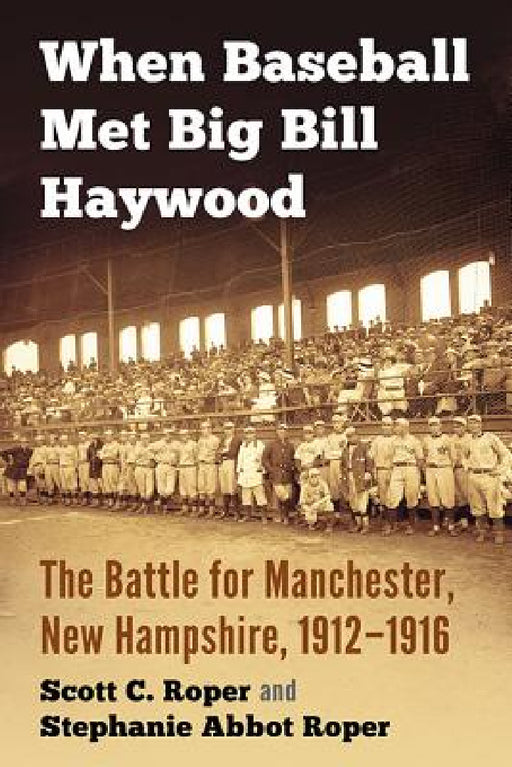 When Baseball Met Big Bill Haywood: The Battle for Manchester, New Hampshire, 1912-1916 by Scott C. Roper, Stephanie Abbot Roper
