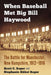 When Baseball Met Big Bill Haywood: The Battle for Manchester, New Hampshire, 1912-1916 by Scott C. Roper, Stephanie Abbot Roper