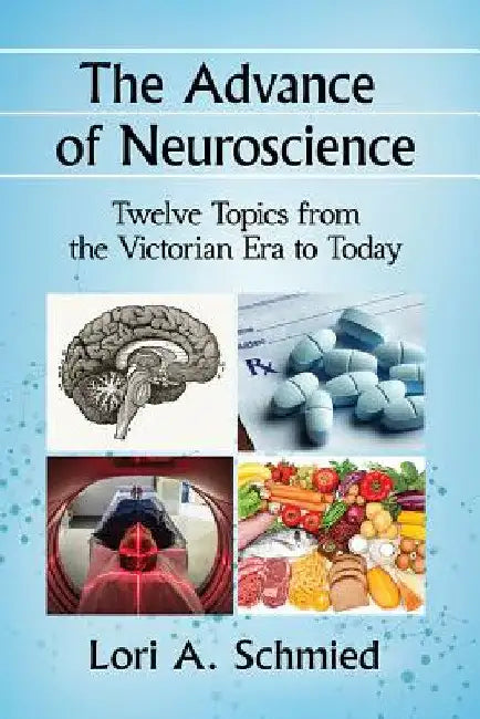 The Advance of Neuroscience: Twelve Topics from the Victorian Era to Today by Lori A. Schmied