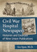 Civil War Hospital Newspapers: Histories and Excerpts of Nine Union Publications by Ira Spar
