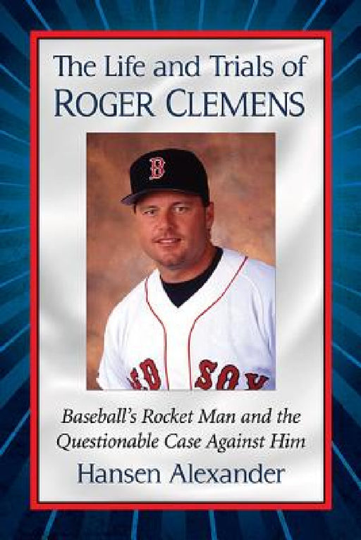 The Life and Trials of Roger Clemens: Baseball's Rocket Man and the Questionable Case Against Him by Hansen Alexander