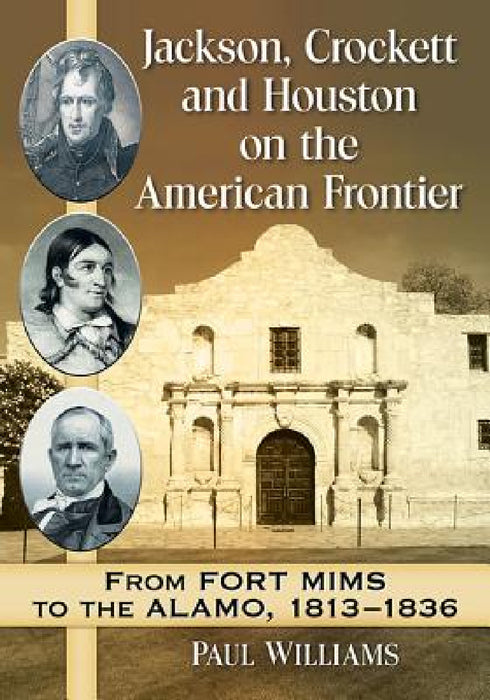 Jackson, Crockett and Houston on the American Frontier: From Fort Mims to the Alamo, 1813-1836 by Paul Williams