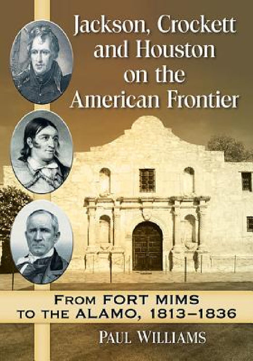Jackson, Crockett and Houston on the American Frontier: From Fort Mims to the Alamo, 1813-1836 by Paul Williams