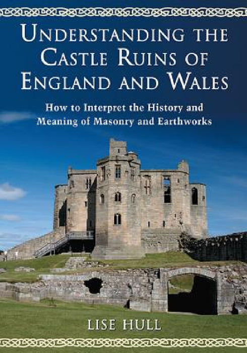 Understanding the Castle Ruins of England and Wales: How to Interpret the History and Meaning of Masonry and Earthworks by Lise Hull