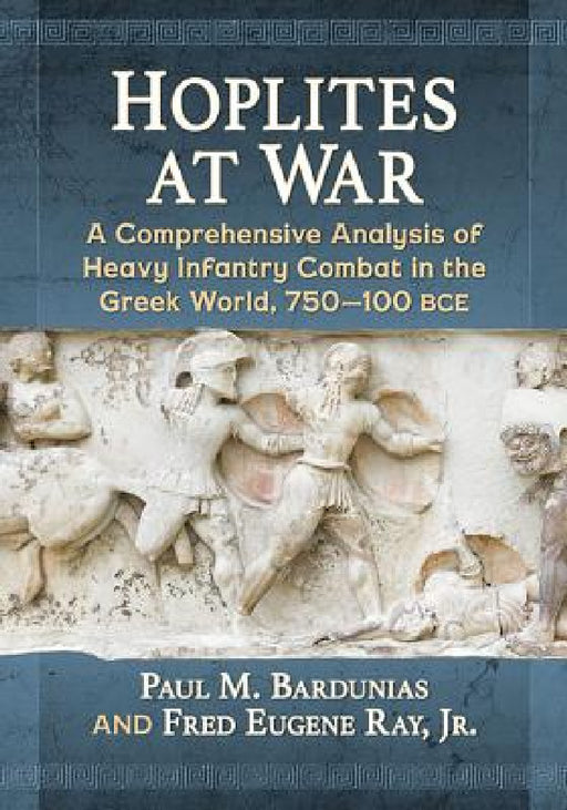 Hoplites at War: A Comprehensive Analysis of Heavy Infantry Combat in the Greek World, 750-100 bce by Paul M. Bardunias, Jr. Fred Eugene Ray