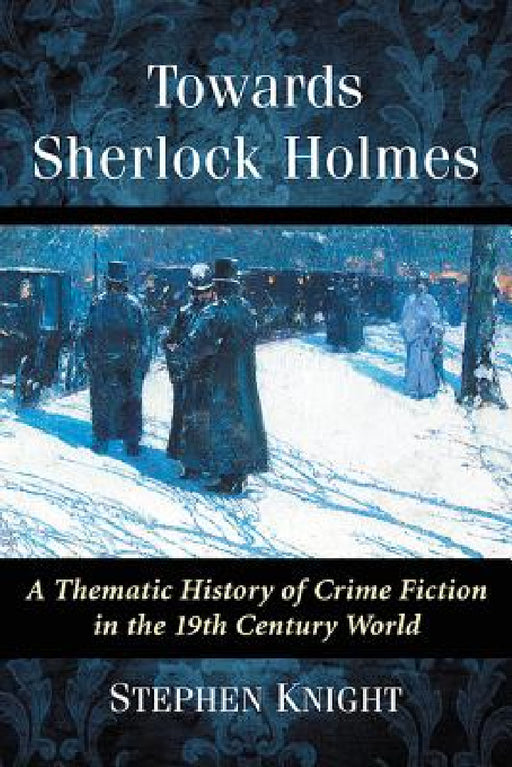 Towards Sherlock Holmes: A Thematic History of Crime Fiction in the 19th Century World by Stephen Knight