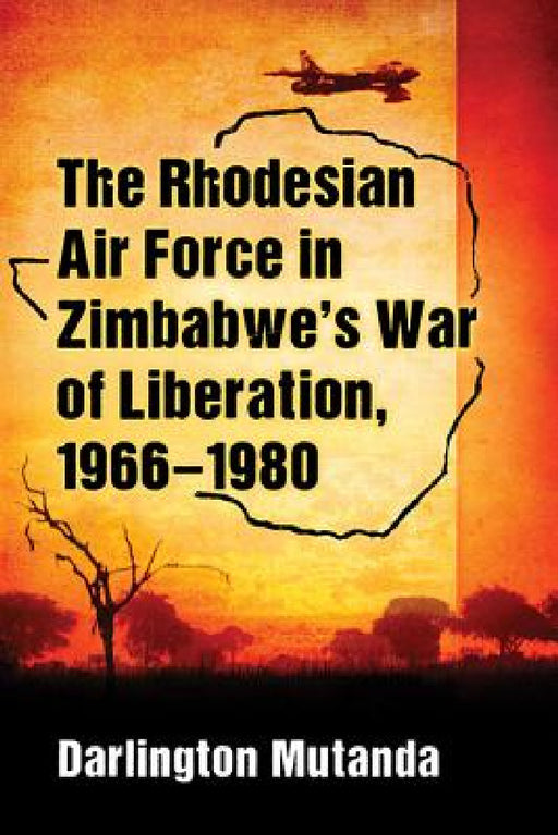 The Rhodesian Air Force in Zimbabwe's War of Liberation, 1966-1980 by Darlington Mutanda