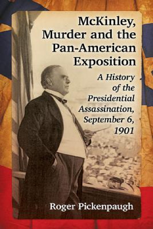 McKinley, Murder and the Pan-American Exposition: A History of the Presidential Assassination, September 6, 1901 by Roger Pickenpaugh