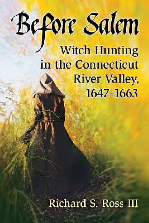 Before Salem: Witch Hunting in the Connecticut River Valley, 1647-1663 by Richard S. Ross