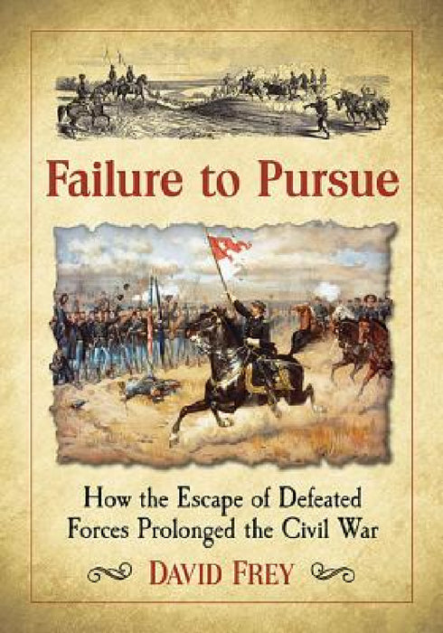 Failure to Pursue: How the Escape of Defeated Forces Prolonged the Civil War by David Frey