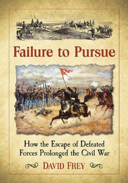 Failure to Pursue: How the Escape of Defeated Forces Prolonged the Civil War by David Frey
