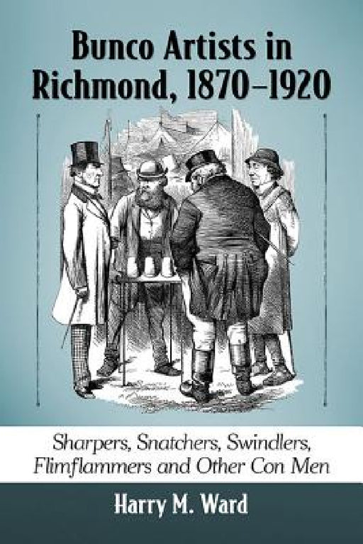 Bunco Artists in Richmond, 1870-1920: Sharpers, Snatchers, Swindlers, Flimflammers and Other Con Men by Harry M. Ward