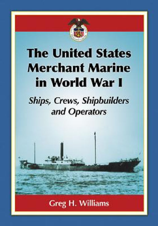 The United States Merchant Marine in World War I: Ships, Crews, Shipbuilders and Operators by Greg H. Williams
