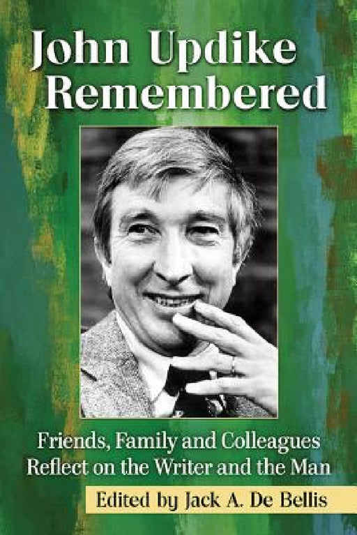 John Updike Remembered: Friends, Family and Colleagues Reflect on the Writer and the Man by Jack A. de Bellis