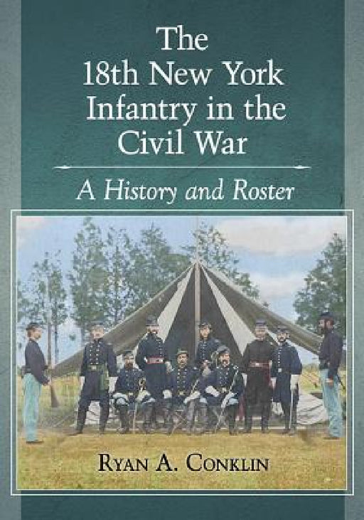 The 18th New York Infantry in the Civil War: A History and Roster by Ryan A. Conklin
