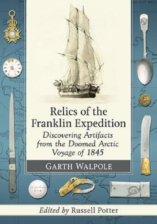 Relics of the Franklin Expedition: Discovering Artifacts from the Doomed Arctic Voyage of 1845 by Garth Walpole