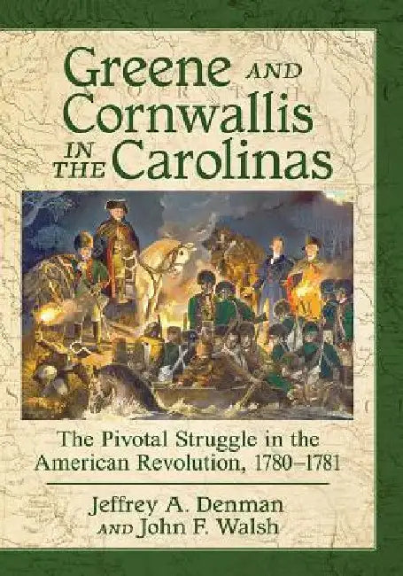 Greene and Cornwallis in the Carolinas: The Pivotal Struggle in the American Revolution, 1780-1781 by Jeffrey A. Denman