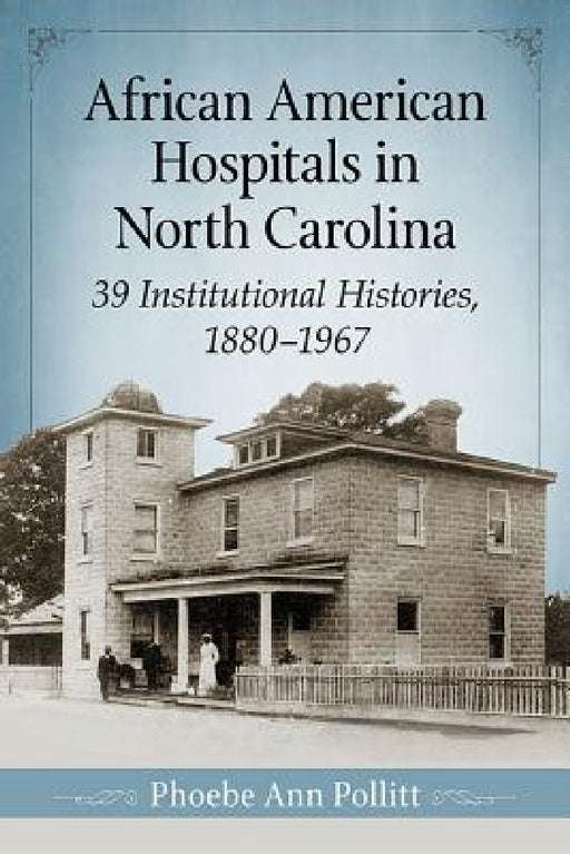 African American Hospitals in North Carolina: 39 Institutional Histories, 1880-1967 by Phoebe Ann Pollitt