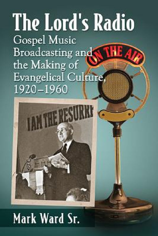 The Lord's Radio: Gospel Music Broadcasting and the Making of Evangelical Culture, 1920-1960 by Mark Ward