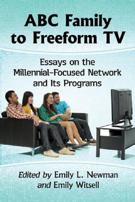 ABC Family to Freeform TV: Essays on the Millennial-Focused Network and Its Programs by Emily L. Newman, Emily Witsell