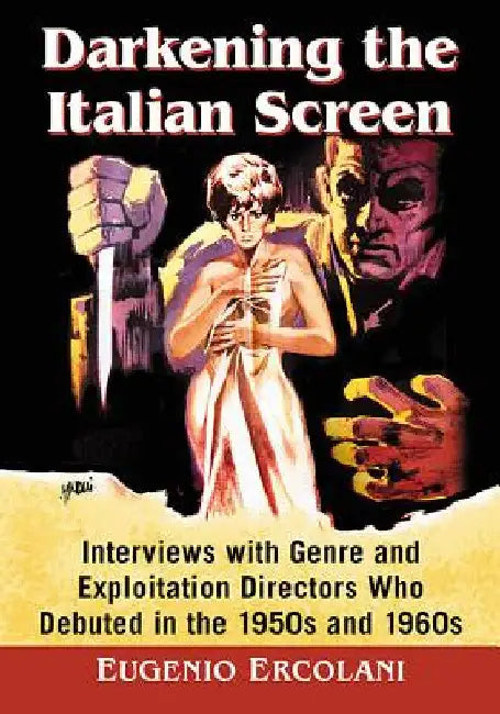 Darkening the Italian Screen: Interviews with Genre and Exploitation Directors Who Debuted in the 1950s and 1960s by Eugenio Ercolani