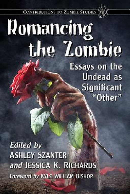 Romancing the Zombie: Essays on the Undead as Significant "Other" by Ashley Szanter, Jessica K. Richards