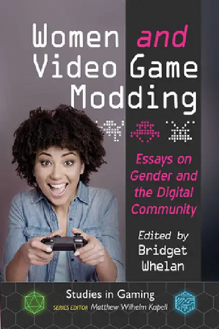 Women and Video Game Modding: Essays on Gender and the Digital Community by Bridget Whelan