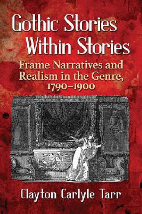 Gothic Stories Within Stories: Frame Narratives and Realism in the Genre, 1790-1900 by Clayton Carlyle Tarr