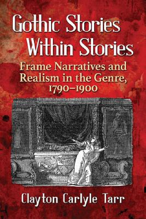 Gothic Stories Within Stories: Frame Narratives and Realism in the Genre, 1790-1900 by Clayton Carlyle Tarr