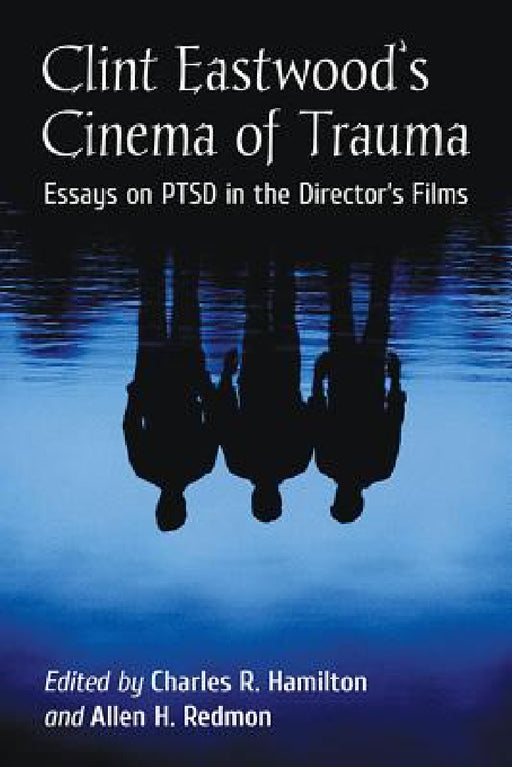 Clint Eastwood's Cinema of Trauma: Essays on PTSD in the Director's Films by Charles R. Hamilton, Allen H. Redmon