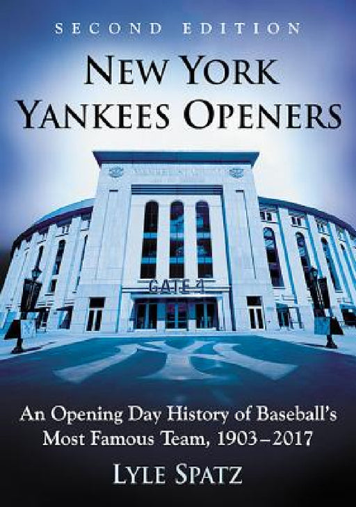 New York Yankees Openers: An Opening Day History of Baseball's Most Famous Team, 1903-2017, 2d ed. by Lyle Spatz