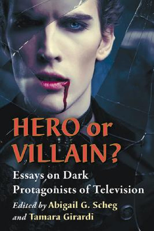 Hero or Villain?: Essays on Dark Protagonists of Television by Abigail G. Scheg, Tamara Girardi