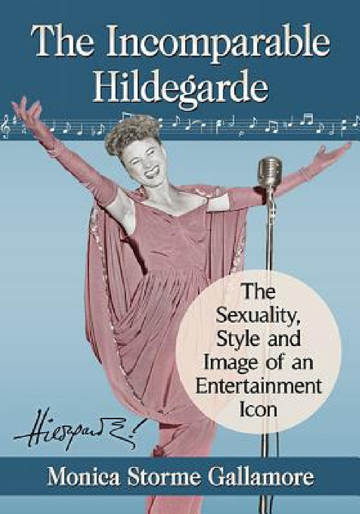 The Incomparable Hildegarde: The Sexuality, Style and Image of an Entertainment Icon by Monica Storme Gallamore