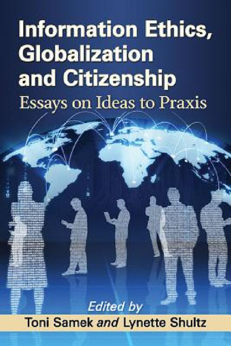 Information Ethics, Globalization and Citizenship: Essays on Ideas to Praxis by Toni Samek, Lynette Shultz