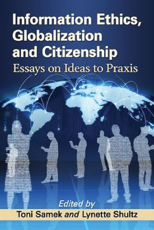 Information Ethics, Globalization and Citizenship: Essays on Ideas to Praxis by Toni Samek, Lynette Shultz