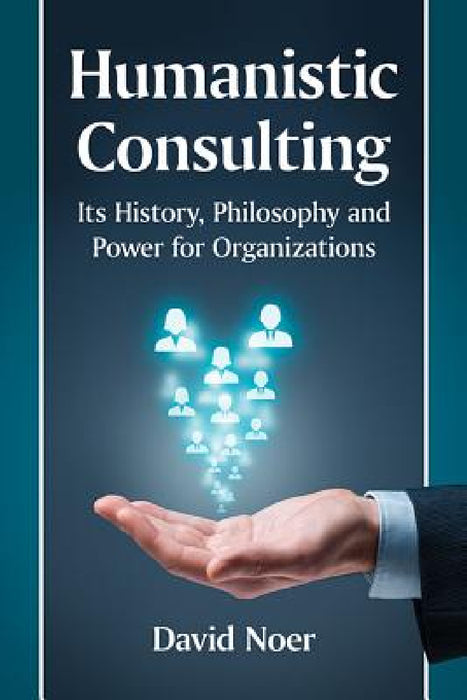 Humanistic Consulting: Its History, Philosophy and Power for Organizations by David Noer