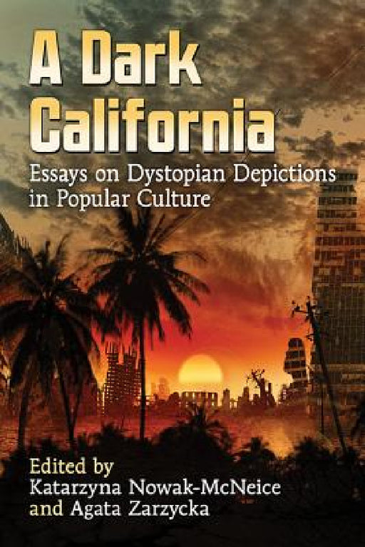 A Dark California: Essays on Dystopian Depictions in Popular Culture by Katarzyna Nowak-McNeice, Agata Zarzycka