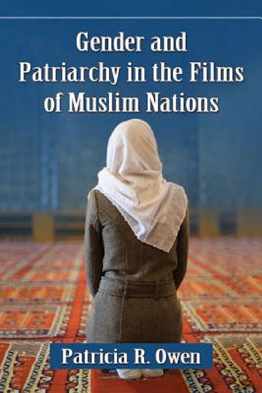 Gender and Patriarchy in the Films of Muslim Nations: A Filmographic Study of 21st Century Features from Eight Countries by Patricia R. Owen