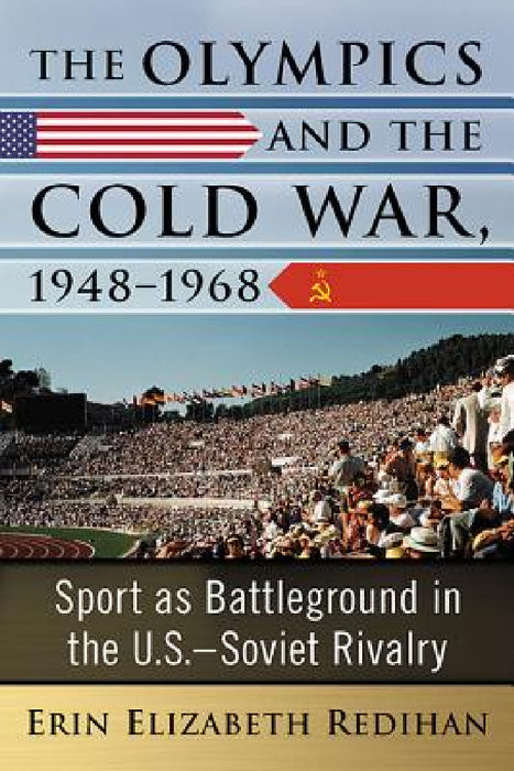 The Olympics and the Cold War, 1948-1968: Sport as Battleground in the U.S.-Soviet Rivalry by Erin Elizabeth Redihan