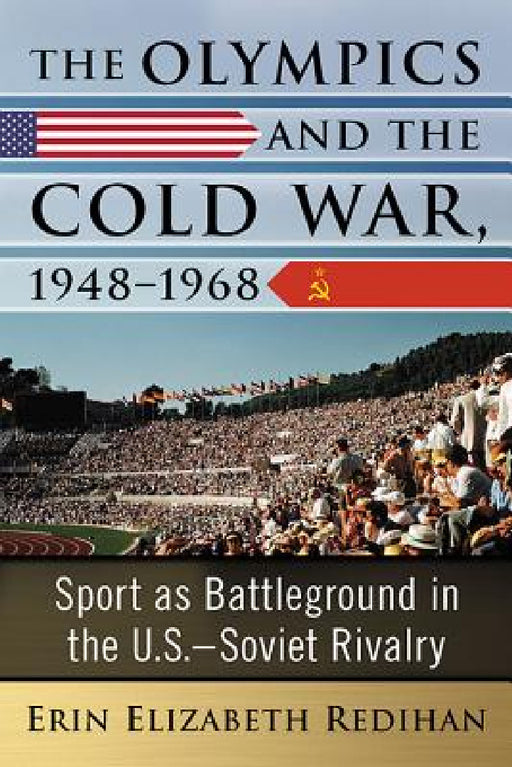 The Olympics and the Cold War, 1948-1968: Sport as Battleground in the U.S.-Soviet Rivalry by Erin Elizabeth Redihan