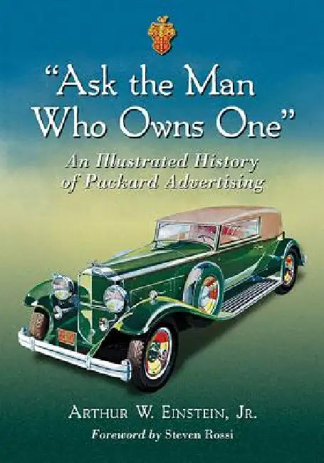 Ask the Man Who Owns One: An Illustrated History of Packard Advertising by Arthur W. Einstein