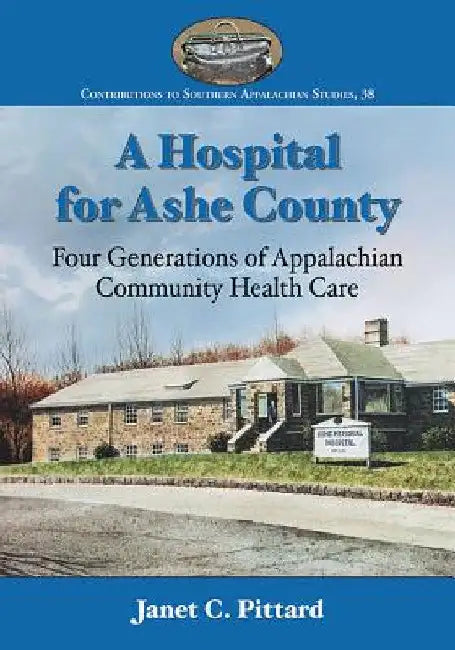 A Hospital for Ashe County: Four Generations of Appalachian Community Health Care by Janet C. Pittard